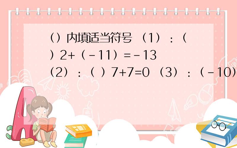 （）内填适当符号 （1）：（ ）2+（－11）=－13 （2）：（ ）7+7=0 （3）：（－10）+（ ）15=－23