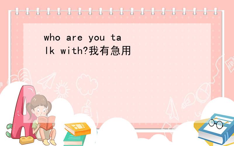 who are you talk with?我有急用