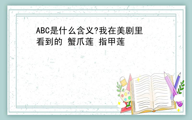 ABC是什么含义?我在美剧里看到的 蟹爪莲 指甲莲