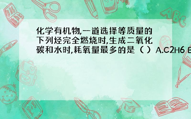 化学有机物,一道选择等质量的下列烃完全燃烧时,生成二氧化碳和水时,耗氧量最多的是（ ）A.C2H6 B.C3H8 C.C