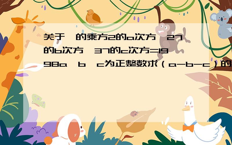 关于幂的乘方2的a次方×27的b次方×37的c次方=1998a、b、c为正整数求（a-b-c）的2008次方的值