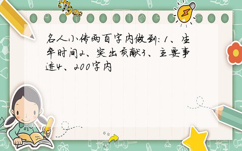 名人小传两百字内做到：1、生卒时间2、突出贡献3、主要事迹4、200字内
