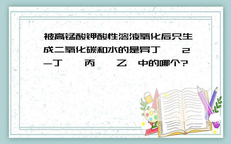 被高锰酸钾酸性溶液氧化后只生成二氧化碳和水的是异丁烯,2-丁烯,丙烯,乙烯中的哪个?