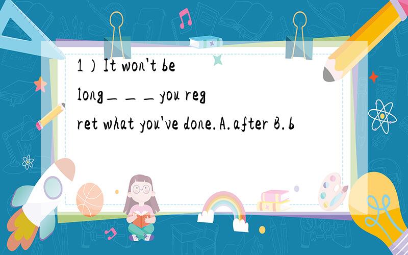 1）It won't be long___you regret what you've done.A.after B.b