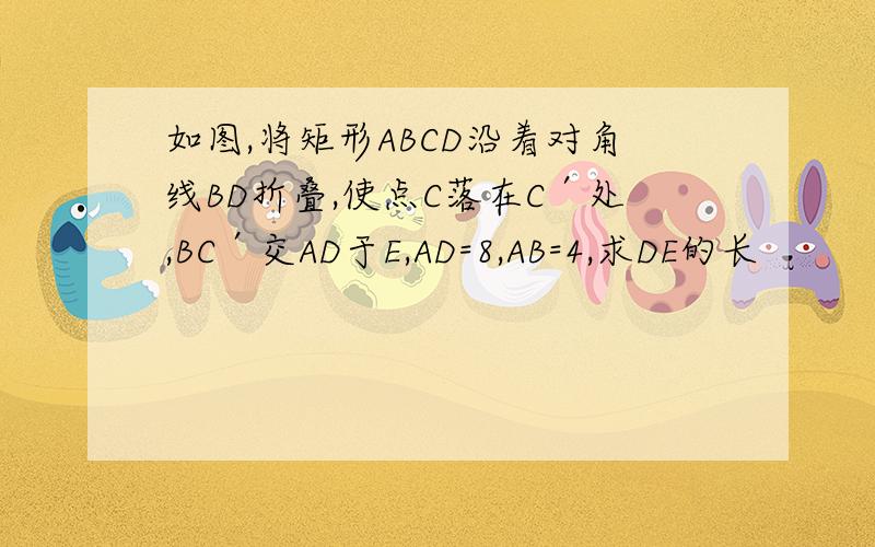 如图,将矩形ABCD沿着对角线BD折叠,使点C落在C′处,BC′交AD于E,AD=8,AB=4,求DE的长