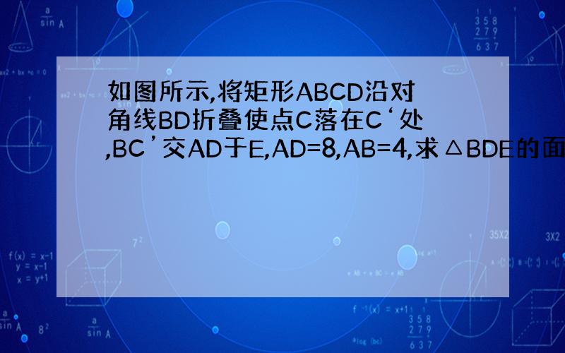 如图所示,将矩形ABCD沿对角线BD折叠使点C落在C‘处,BC’交AD于E,AD=8,AB=4,求△BDE的面积