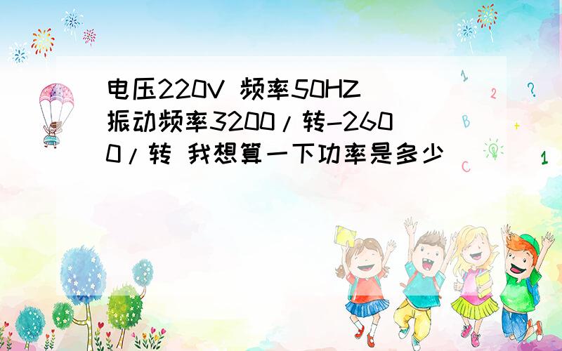 电压220V 频率50HZ 振动频率3200/转-2600/转 我想算一下功率是多少