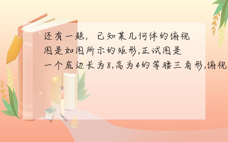 还有一题：已知某几何体的俯视图是如图所示的矩形,正试图是一个底边长为8,高为4的等腰三角形,俯视图是一个底边长为6,高为