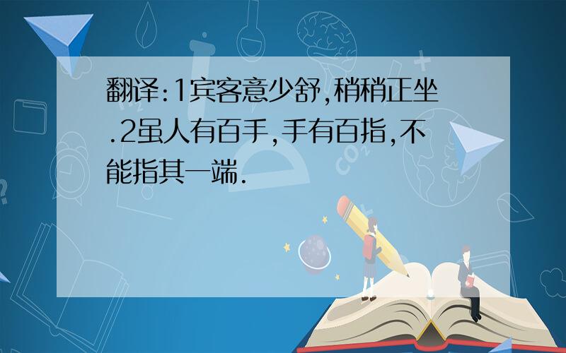 翻译:1宾客意少舒,稍稍正坐.2虽人有百手,手有百指,不能指其一端.