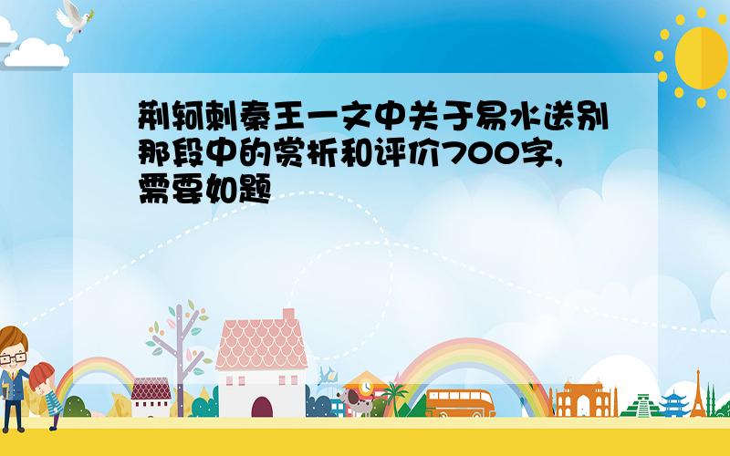 荆轲刺秦王一文中关于易水送别那段中的赏析和评价700字,需要如题