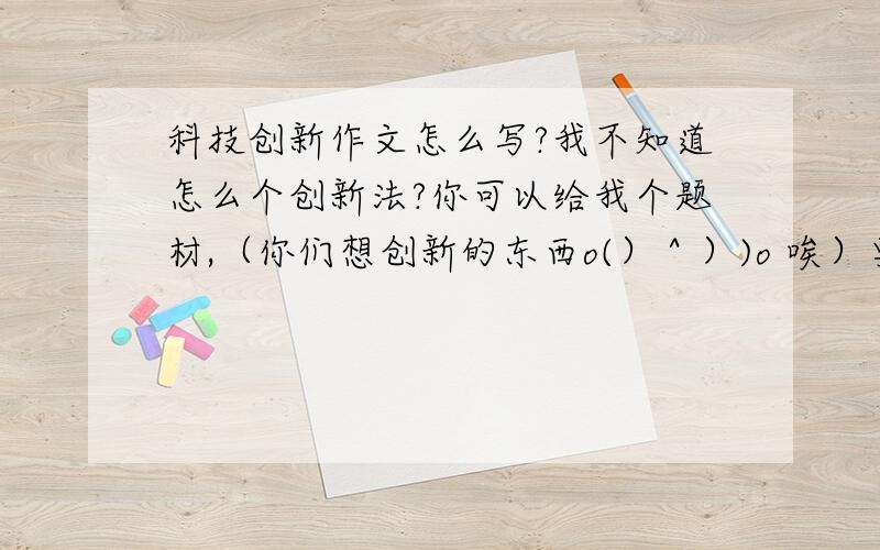 科技创新作文怎么写?我不知道怎么个创新法?你可以给我个题材,（你们想创新的东西o(）＾）)o 唉）要有科技含量.