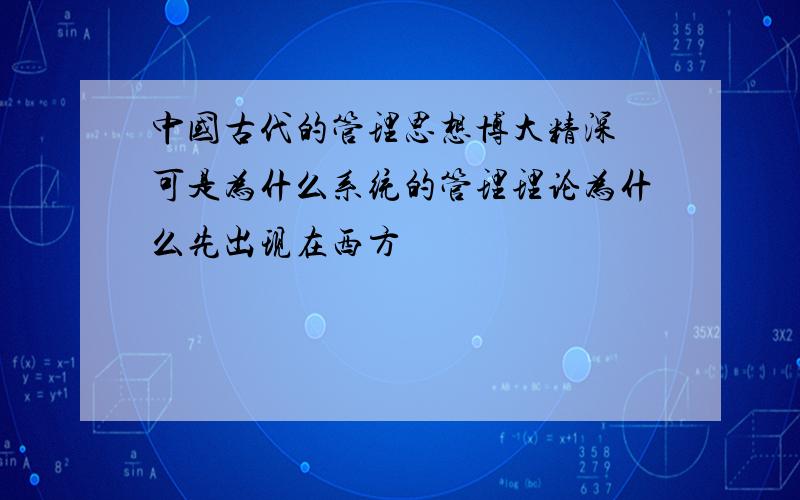 中国古代的管理思想博大精深 可是为什么系统的管理理论为什么先出现在西方