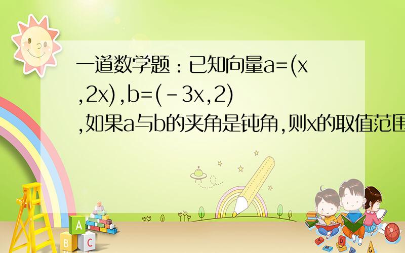 一道数学题：已知向量a=(x,2x),b=(-3x,2),如果a与b的夹角是钝角,则x的取值范围是甚么?