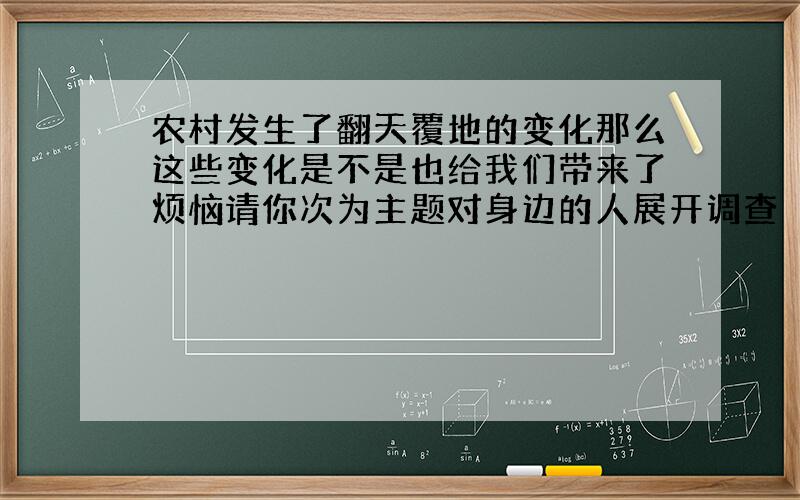 农村发生了翻天覆地的变化那么这些变化是不是也给我们带来了烦恼请你次为主题对身边的人展开调查