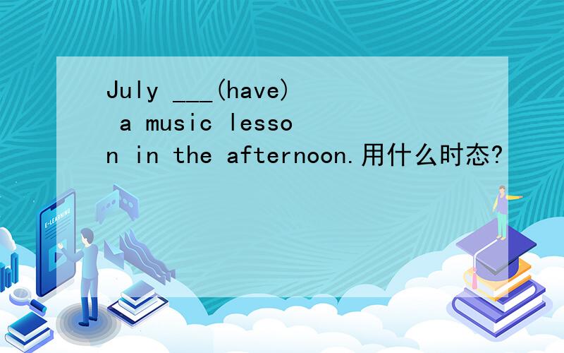 July ___(have) a music lesson in the afternoon.用什么时态?