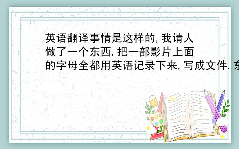 英语翻译事情是这样的,我请人做了一个东西,把一部影片上面的字母全都用英语记录下来,写成文件.东西做完了,不知道怎么跟人家