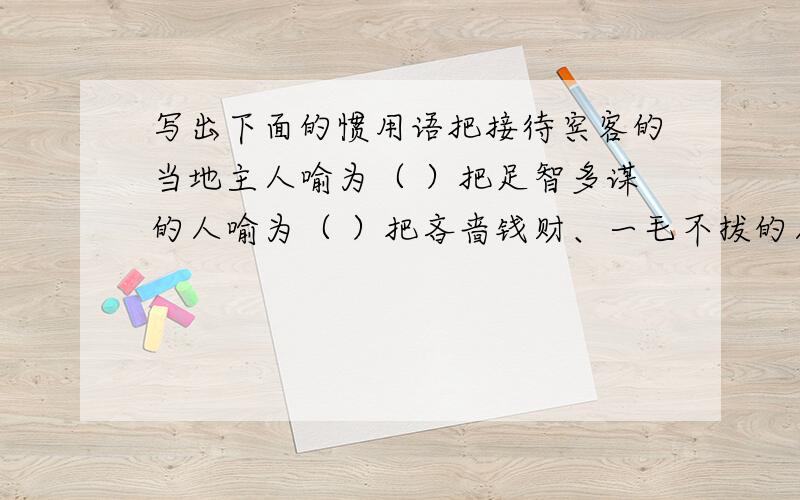 写出下面的惯用语把接待宾客的当地主人喻为（ ）把足智多谋的人喻为（ ）把吝啬钱财、一毛不拔的人喻为（ ）把德才兼备,大有