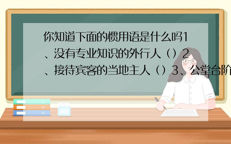 你知道下面的惯用语是什么吗1、没有专业知识的外行人（）2、接待宾客的当地主人（）3、公堂台阶受审的囚犯