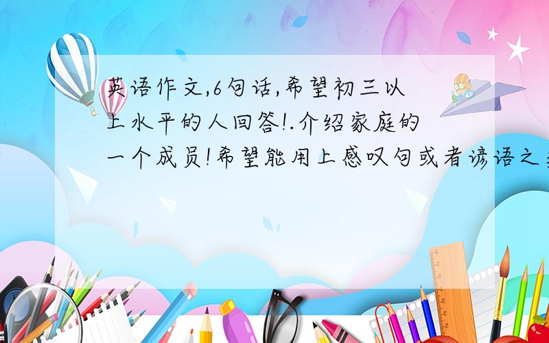 英语作文,6句话,希望初三以上水平的人回答!.介绍家庭的一个成员!希望能用上感叹句或者谚语之类的一些比较复杂的句型,不能