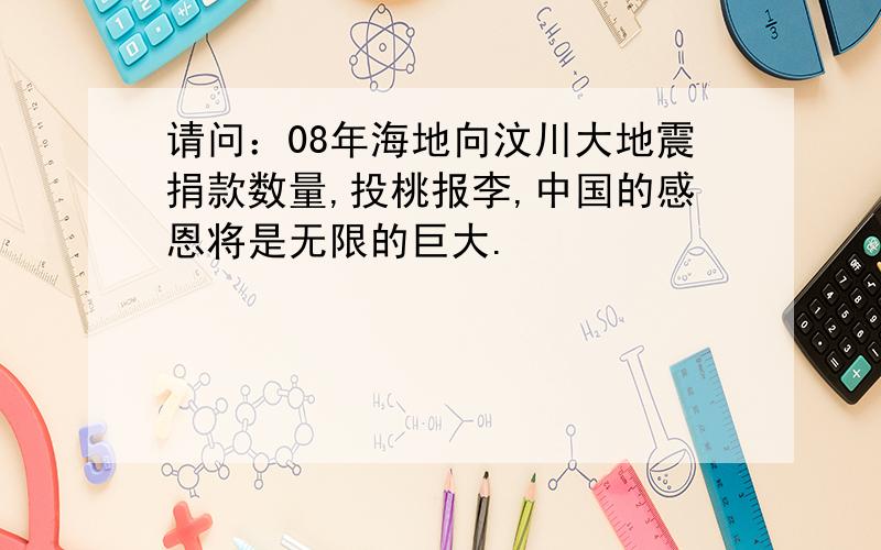 请问：08年海地向汶川大地震捐款数量,投桃报李,中国的感恩将是无限的巨大.