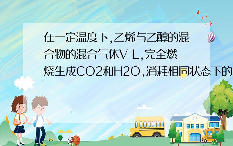 在一定温度下,乙烯与乙醇的混合物的混合气体V L,完全燃烧生成CO2和H2O,消耗相同状态下的O2 3 VL