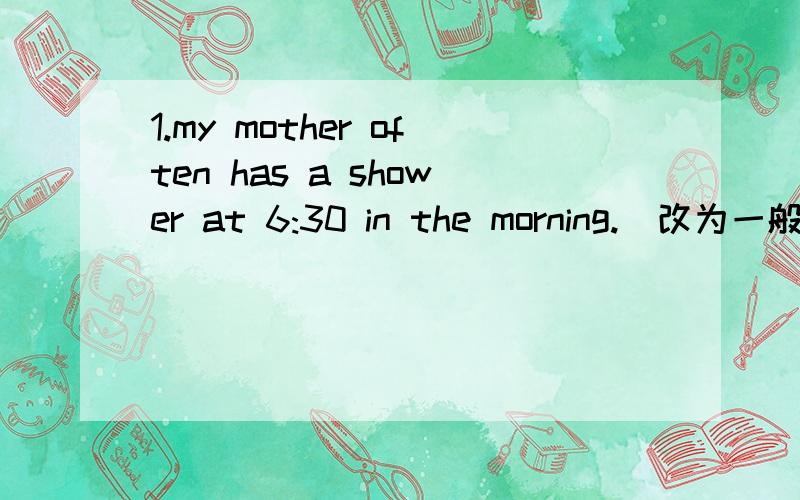 1.my mother often has a shower at 6:30 in the morning.[改为一般疑