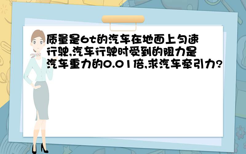 质量是6t的汽车在地面上匀速行驶,汽车行驶时受到的阻力是汽车重力的0.01倍,求汽车牵引力?