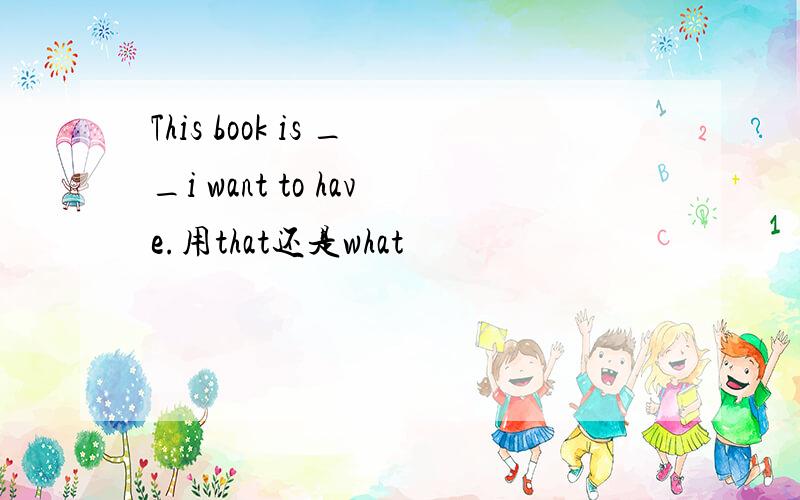 This book is __i want to have.用that还是what