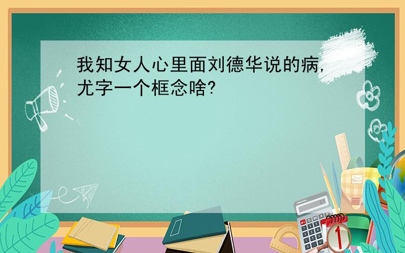 我知女人心里面刘德华说的病,尤字一个框念啥?