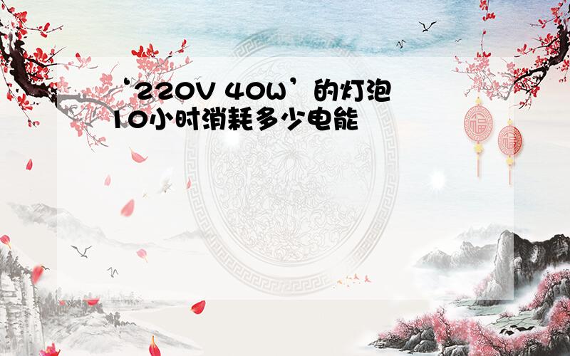 ‘220V 40W’的灯泡 10小时消耗多少电能