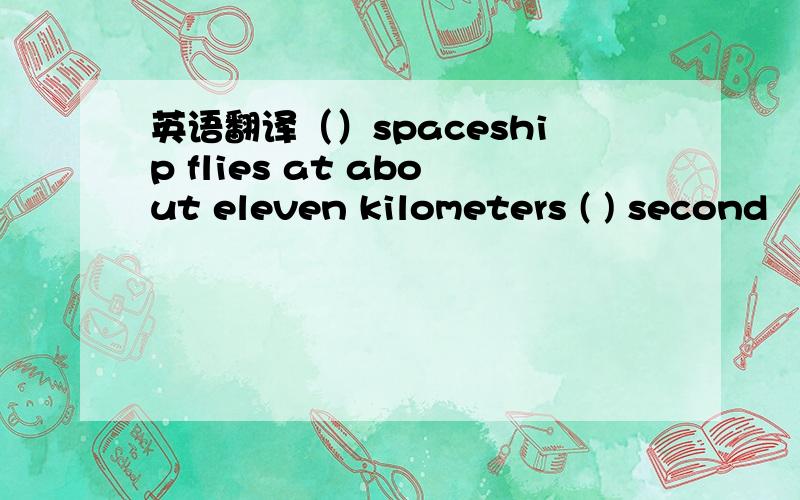 英语翻译（）spaceship flies at about eleven kilometers ( ) second