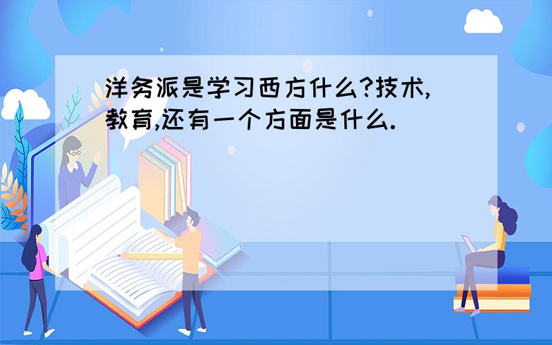 洋务派是学习西方什么?技术,教育,还有一个方面是什么.