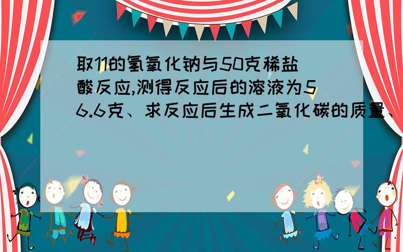 取11的氢氧化钠与50克稀盐酸反应,测得反应后的溶液为56.6克、求反应后生成二氧化碳的质量、碳酸钠的质量分