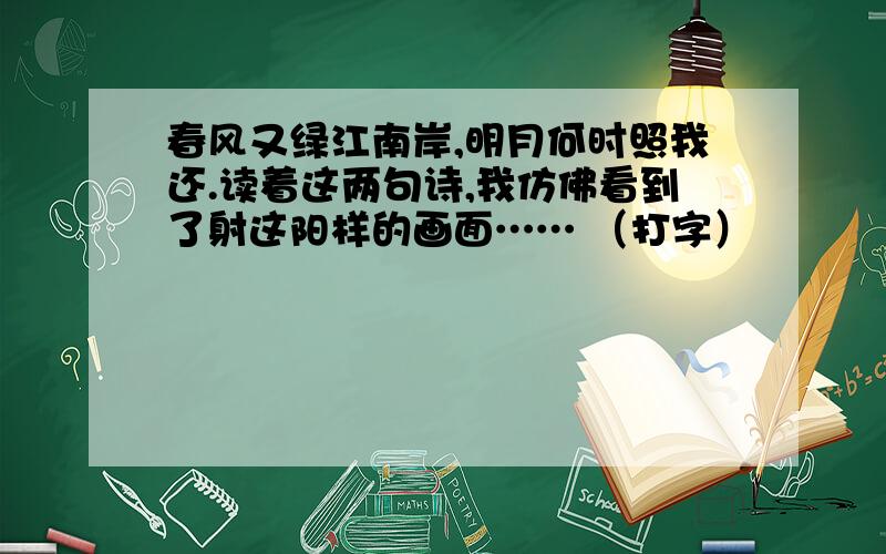 春风又绿江南岸,明月何时照我还.读着这两句诗,我仿佛看到了射这阳样的画面…… （打字）