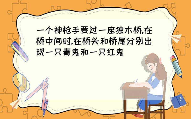 一个神枪手要过一座独木桥,在桥中间时,在桥头和桥尾分别出现一只青鬼和一只红鬼