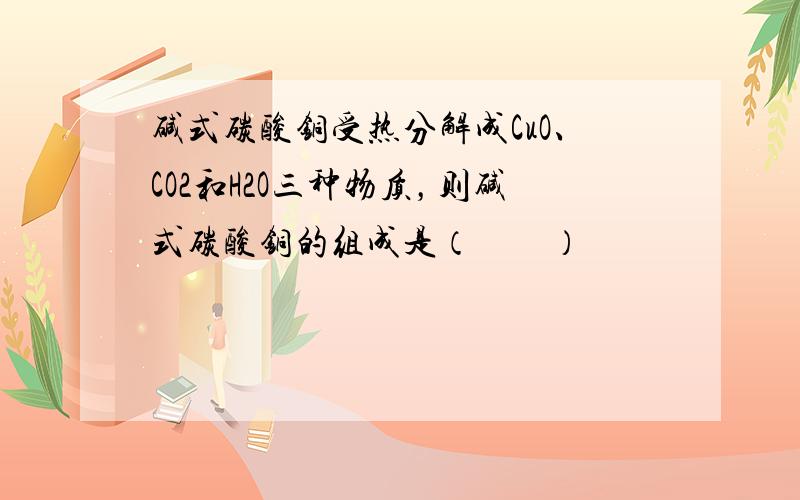 碱式碳酸铜受热分解成CuO、CO2和H2O三种物质，则碱式碳酸铜的组成是（　　）