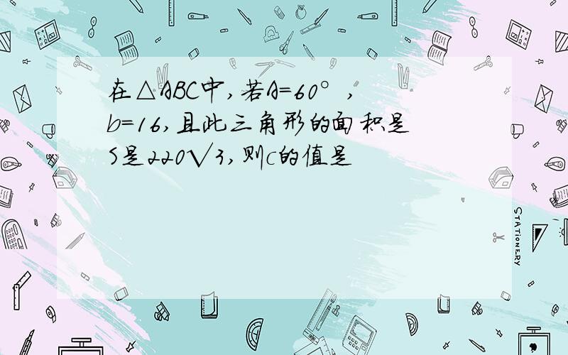 在△ABC中,若A=60°,b=16,且此三角形的面积是S是220√3,则c的值是