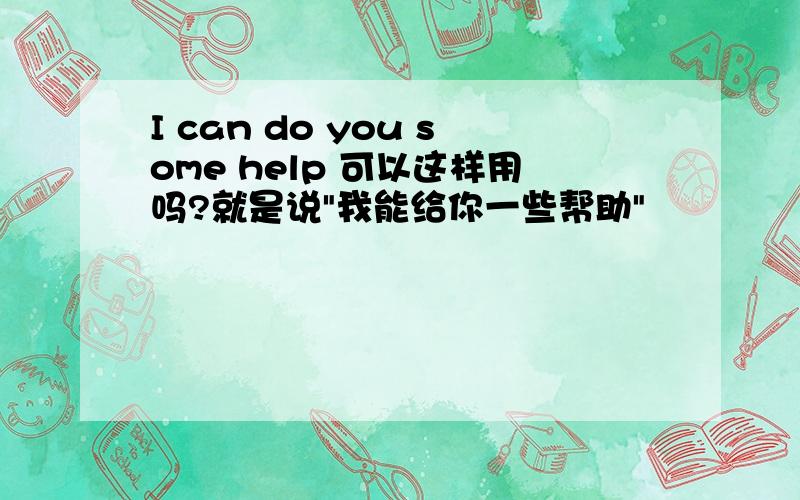 I can do you some help 可以这样用吗?就是说