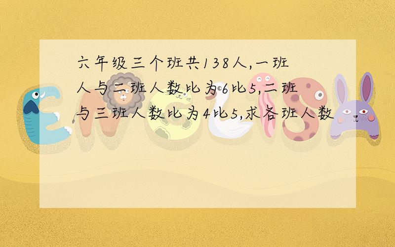 六年级三个班共138人,一班人与二班人数比为6比5,二班与三班人数比为4比5,求各班人数