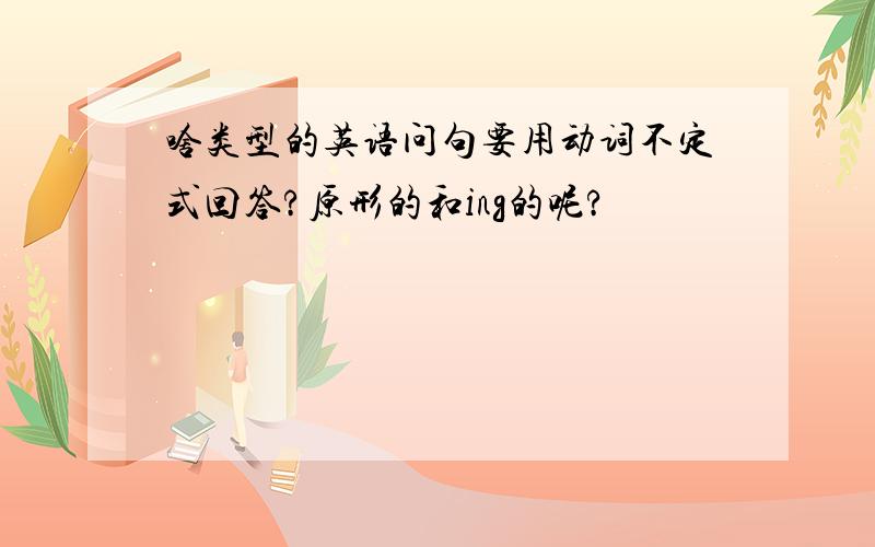 啥类型的英语问句要用动词不定式回答?原形的和ing的呢?