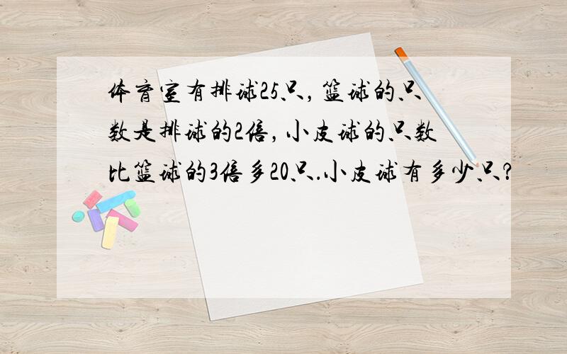 体育室有排球25只，篮球的只数是排球的2倍，小皮球的只数比篮球的3倍多20只．小皮球有多少只？