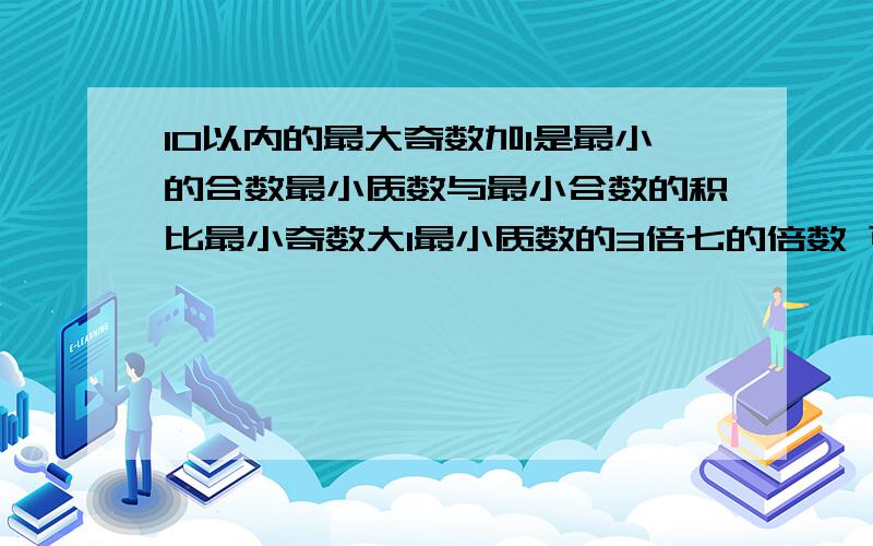 10以内的最大奇数加1是最小的合数最小质数与最小合数的积比最小奇数大1最小质数的3倍七的倍数 可以只回答一个问题哦如果回