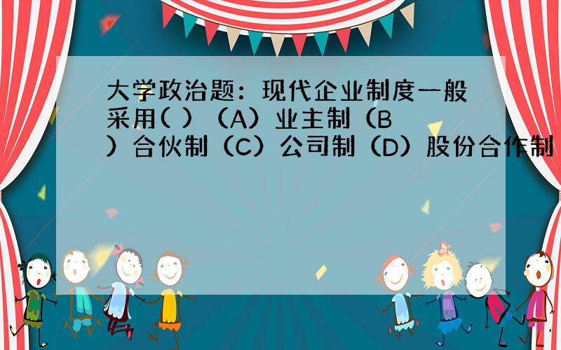 大学政治题：现代企业制度一般采用( ) （A）业主制（B）合伙制（C）公司制（D）股份合作制