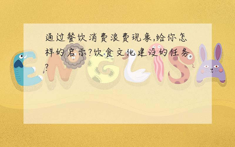 通过餐饮消费浪费现象,给你怎样的启示?饮食文化建设的任务?