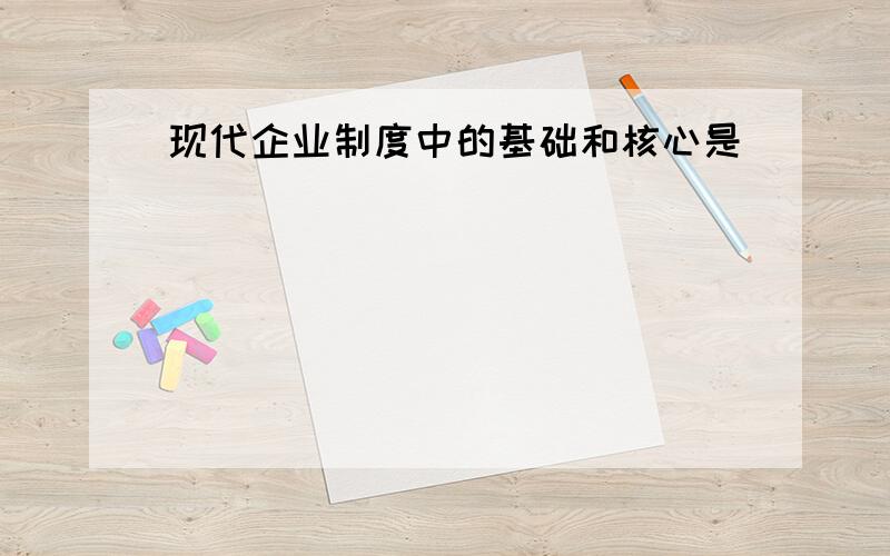 现代企业制度中的基础和核心是