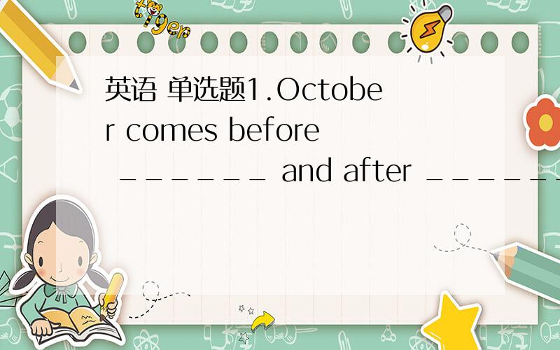 英语 单选题1.October comes before ______ and after ______.A.Septe