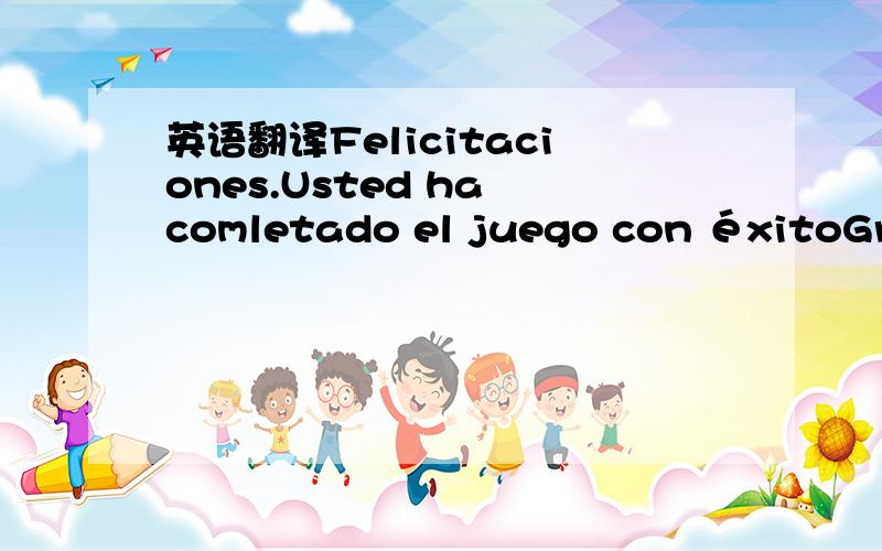 英语翻译Felicitaciones.Usted ha comletado el juego con éxitoGrac