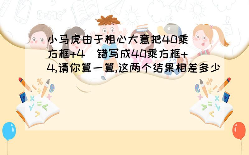 小马虎由于粗心大意把40乘（方框+4）错写成40乘方框+4,请你算一算,这两个结果相差多少