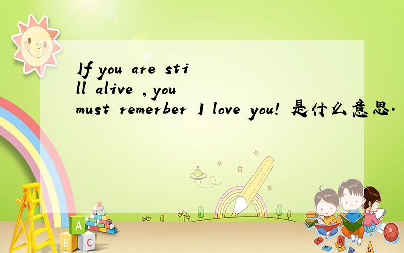 If you are still alive ,you must remerber I love you! 是什么意思.