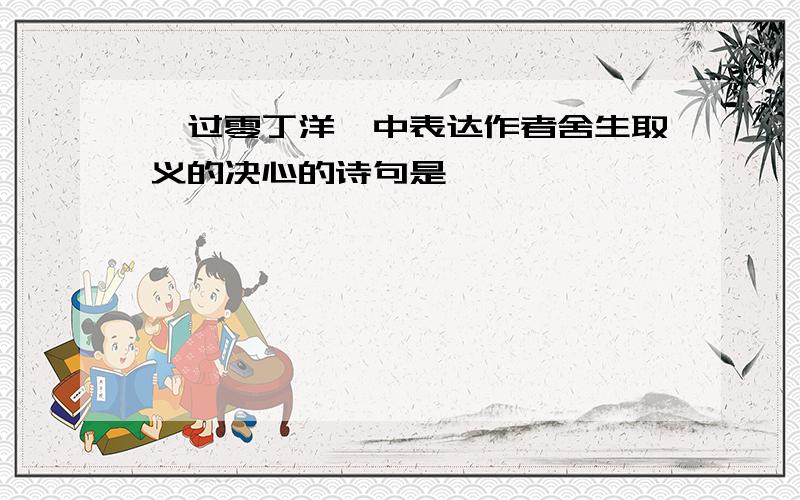 《过零丁洋》中表达作者舍生取义的决心的诗句是